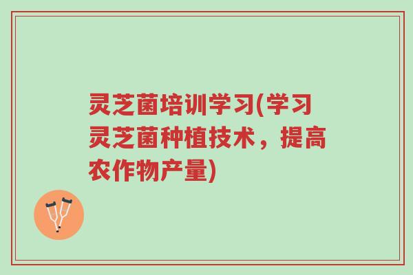 灵芝菌培训学习(学习灵芝菌种植技术,提高农作物产量)-第1张图片-超越 灵芝菌培训学习(学习灵芝菌种植技术,提高农作物产量)-第1张图片-超越