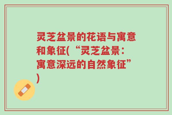 灵芝盆景的花语与寓意和象征(“灵芝盆景:寓意深远的自然象征”)-第1张图片-超越 灵芝盆景的花语与寓意和象征(“灵芝盆景:寓意深远的自然象征”)-第1张图片-超越