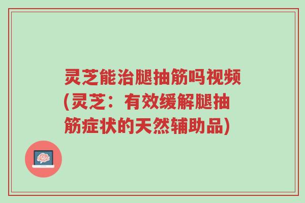 灵芝能治腿抽筋吗视频(灵芝:有效缓解腿抽筋症状的天然辅助品)-第1张图片-超越 灵芝能治腿抽筋吗视频(灵芝:有效缓解腿抽筋症状的天然辅助品)-第1张图片-超越
