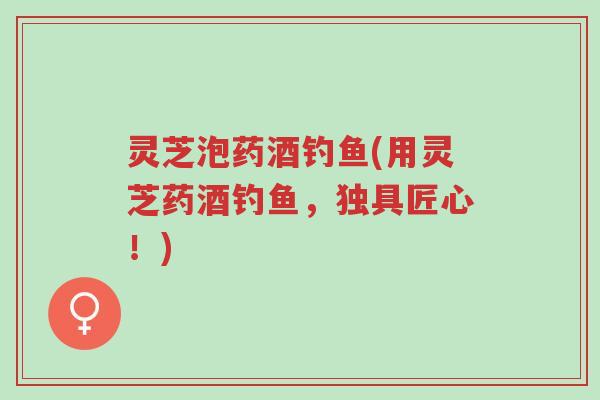 灵芝泡药酒钓鱼(用灵芝药酒钓鱼,独具匠心!)-第1张图片-超越 灵芝泡药酒钓鱼(用灵芝药酒钓鱼,独具匠心!)-第1张图片-超越