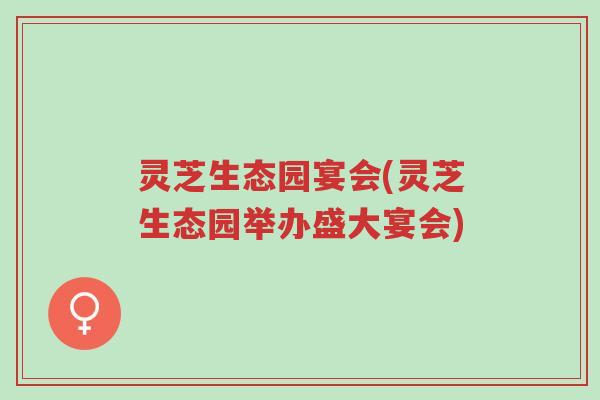 灵芝生态园宴会(灵芝生态园举办盛大宴会)-第1张图片-超越 灵芝生态园宴会(灵芝生态园举办盛大宴会)-第1张图片-超越