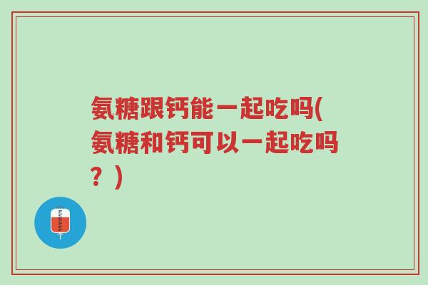 氨糖跟钙能一起吃吗(氨糖和钙可以一起吃吗?)-第1张图片-超越 氨糖跟钙能一起吃吗(氨糖和钙可以一起吃吗?)-第1张图片-超越
