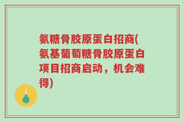 氨糖骨胶原蛋白招商(氨基葡萄糖骨胶原蛋白项目招商启动,机会难得)-第1张图片-超越 氨糖骨胶原蛋白招商(氨基葡萄糖骨胶原蛋白项目招商启动,机会难得)-第1张图片-超越