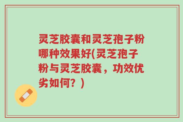 灵芝胶囊和灵芝孢子粉哪种效果好(灵芝孢子粉与灵芝胶囊,功效优劣如何?)-第1张图片-超越 灵芝胶囊和灵芝孢子粉哪种效果好(灵芝孢子粉与灵芝胶囊,功效优劣如何?)-第1张图片-超越