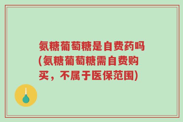 氨糖葡萄糖是自费药吗(氨糖葡萄糖需自费购买，不属于医保范围)-第1张图片-超越