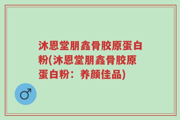 沐恩堂朋鑫骨胶原蛋白粉(沐恩堂朋鑫骨胶原蛋白粉:养颜佳品)-第1张图片-超越 沐恩堂朋鑫骨胶原蛋白粉(沐恩堂朋鑫骨胶原蛋白粉:养颜佳品)-第1张图片-超越
