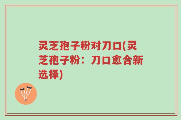 灵芝孢子粉对刀口(灵芝孢子粉:刀口愈合新选择)-第1张图片-超越 灵芝孢子粉对刀口(灵芝孢子粉:刀口愈合新选择)-第1张图片-超越
