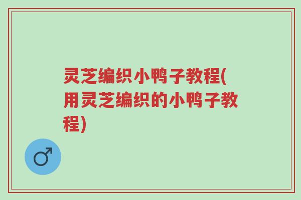 灵芝编织小鸭子教程(用灵芝编织的小鸭子教程)-第1张图片-超越 灵芝编织小鸭子教程(用灵芝编织的小鸭子教程)-第1张图片-超越
