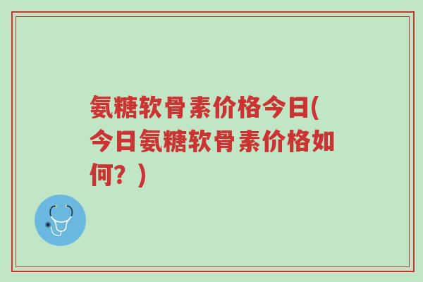 氨糖软骨素价格今日(今日氨糖软骨素价格如何?)-第1张图片-超越 氨糖软骨素价格今日(今日氨糖软骨素价格如何?)-第1张图片-超越
