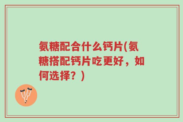 氨糖配合什么钙片(氨糖搭配钙片吃更好,如何选择?)-第1张图片-超越 氨糖配合什么钙片(氨糖搭配钙片吃更好,如何选择?)-第1张图片-超越