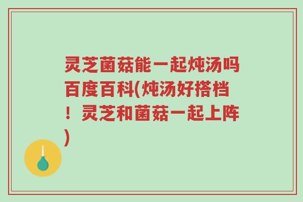灵芝菌菇能一起炖汤吗百度百科(炖汤好搭档!灵芝和菌菇一起上阵)-第1张图片-超越 灵芝菌菇能一起炖汤吗百度百科(炖汤好搭档!灵芝和菌菇一起上阵)-第1张图片-超越