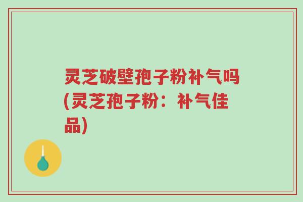 灵芝破壁孢子粉补气吗(灵芝孢子粉:补气佳品)-第1张图片-超越 灵芝破壁孢子粉补气吗(灵芝孢子粉:补气佳品)-第1张图片-超越