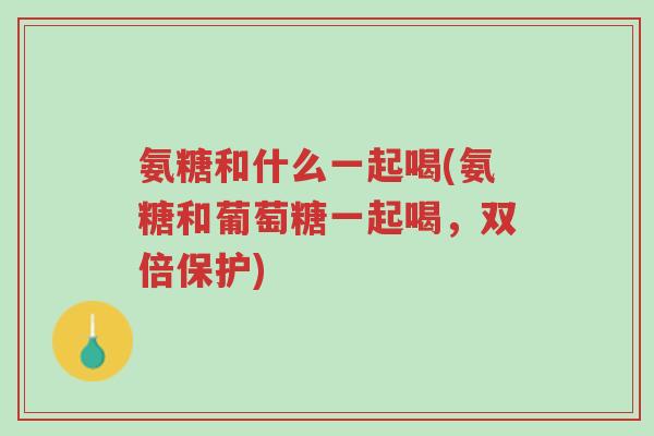 氨糖和什么一起喝(氨糖和葡萄糖一起喝,双倍保护)-第1张图片-超越 氨糖和什么一起喝(氨糖和葡萄糖一起喝,双倍保护)-第1张图片-超越