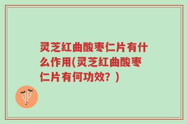 灵芝红曲酸枣仁片有什么作用(灵芝红曲酸枣仁片有何功效?)-第1张图片-超越 灵芝红曲酸枣仁片有什么作用(灵芝红曲酸枣仁片有何功效?)-第1张图片-超越