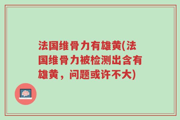 法国维骨力有雄黄(法国维骨力被检测出含有雄黄,问题或许不大)-第1张图片-超越 法国维骨力有雄黄(法国维骨力被检测出含有雄黄,问题或许不大)-第1张图片-超越