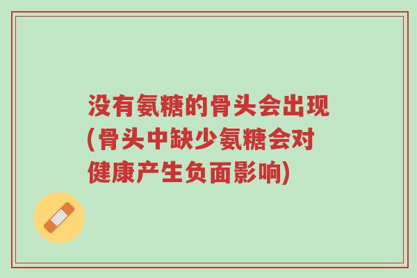 没有氨糖的骨头会出现(骨头中缺少氨糖会对健康产生负面影响)-第1张图片-超越