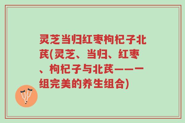 灵芝当归红枣枸杞子北芪(灵芝、当归、红枣、枸杞子与北芪——一组完美的养生组合)-第1张图片-超越 灵芝当归红枣枸杞子北芪(灵芝、当归、红枣、枸杞子与北芪——一组完美的养生组合)-第1张图片-超越