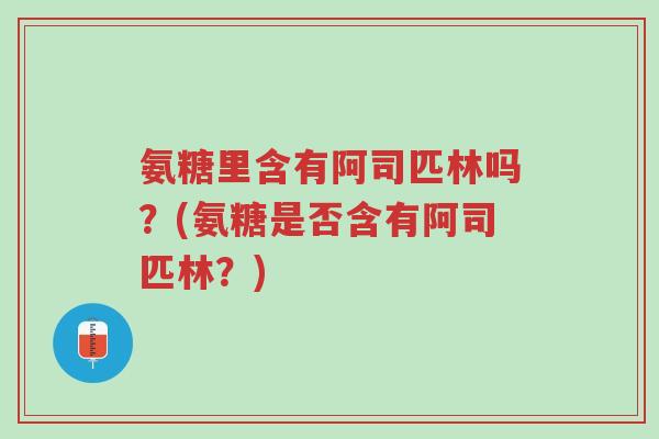 氨糖里含有阿司匹林吗?(氨糖是否含有阿司匹林?)-第1张图片-超越 氨糖里含有阿司匹林吗?(氨糖是否含有阿司匹林?)-第1张图片-超越
