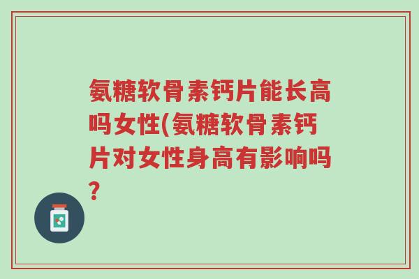 氨糖软骨素钙片能长高吗女性(氨糖软骨素钙片对女性身高有影响吗?-第1张图片-超越 氨糖软骨素钙片能长高吗女性(氨糖软骨素钙片对女性身高有影响吗?-第1张图片-超越