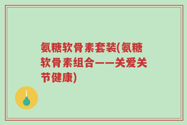 氨糖软骨素套装(氨糖软骨素组合——关爱关节健康)-第1张图片-超越 氨糖软骨素套装(氨糖软骨素组合——关爱关节健康)-第1张图片-超越