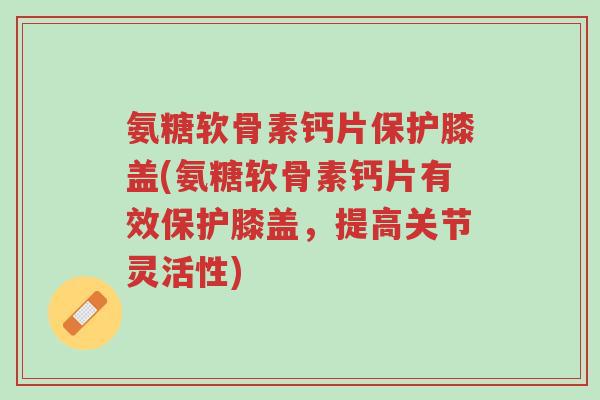 氨糖软骨素钙片保护膝盖(氨糖软骨素钙片有效保护膝盖,提高关节灵活性)-第1张图片-超越 氨糖软骨素钙片保护膝盖(氨糖软骨素钙片有效保护膝盖,提高关节灵活性)-第1张图片-超越