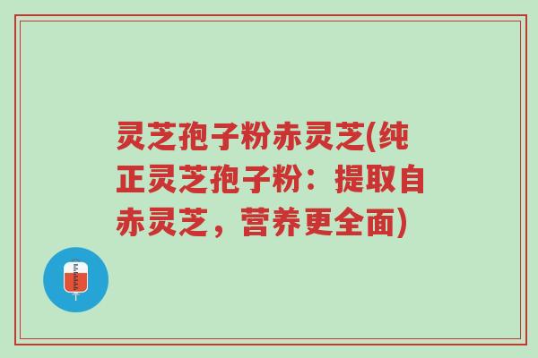 灵芝孢子粉赤灵芝(纯正灵芝孢子粉:提取自赤灵芝,营养更全面)-第1张图片-超越 灵芝孢子粉赤灵芝(纯正灵芝孢子粉:提取自赤灵芝,营养更全面)-第1张图片-超越