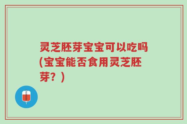 灵芝胚芽宝宝可以吃吗(宝宝能否食用灵芝胚芽?)-第1张图片-超越 灵芝胚芽宝宝可以吃吗(宝宝能否食用灵芝胚芽?)-第1张图片-超越