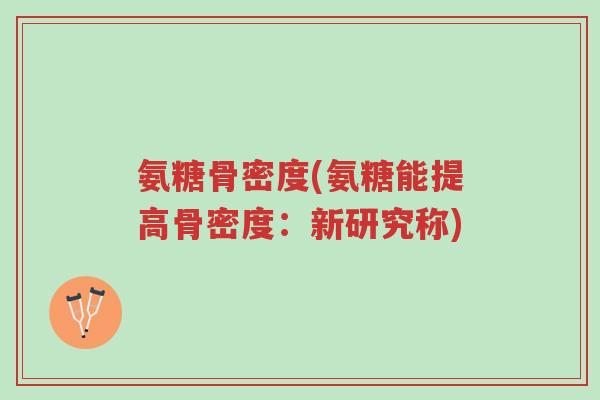 氨糖骨密度(氨糖能提高骨密度:新研究称)-第1张图片-超越 氨糖骨密度(氨糖能提高骨密度:新研究称)-第1张图片-超越
