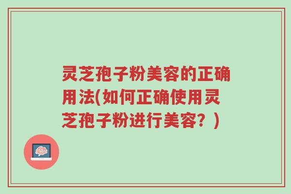 灵芝孢子粉美容的正确用法(如何正确使用灵芝孢子粉进行美容?)-第1张图片-超越 灵芝孢子粉美容的正确用法(如何正确使用灵芝孢子粉进行美容?)-第1张图片-超越