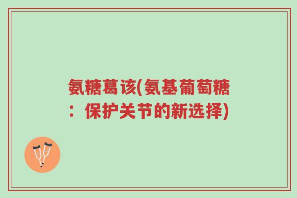 氨糖葛该(氨基葡萄糖:保护关节的新选择)-第1张图片-超越 氨糖葛该(氨基葡萄糖:保护关节的新选择)-第1张图片-超越