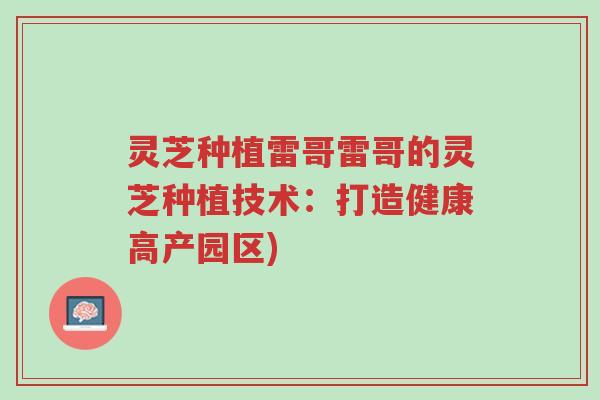 灵芝种植雷哥雷哥的灵芝种植技术:打造健康高产园区)-第1张图片-超越 灵芝种植雷哥雷哥的灵芝种植技术:打造健康高产园区)-第1张图片-超越