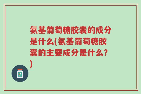 氨基葡萄糖胶囊的成分是什么(氨基葡萄糖胶囊的主要成分是什么？)-第1张图片-超越