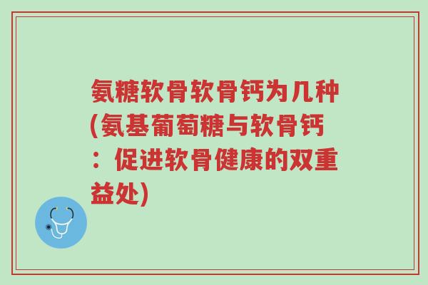 氨糖软骨软骨钙为几种(氨基葡萄糖与软骨钙:促进软骨健康的双重益处)-第1张图片-超越 氨糖软骨软骨钙为几种(氨基葡萄糖与软骨钙:促进软骨健康的双重益处)-第1张图片-超越