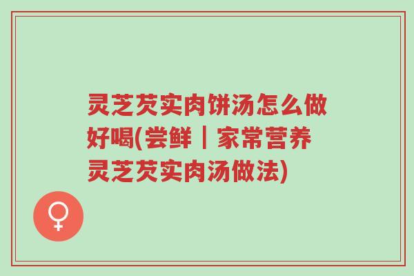 灵芝芡实肉饼汤怎么做好喝(尝鲜|家常营养灵芝芡实肉汤做法)-第1张图片-超越 灵芝芡实肉饼汤怎么做好喝(尝鲜|家常营养灵芝芡实肉汤做法)-第1张图片-超越