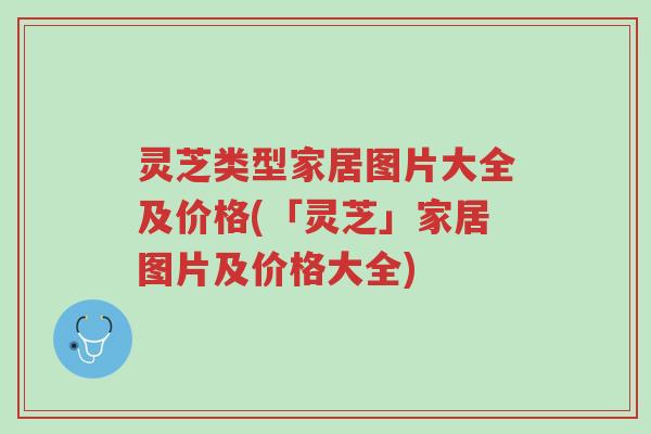 灵芝类型家居图片大全及价格(「灵芝」家居图片及价格大全)-第1张图片-超越 灵芝类型家居图片大全及价格(「灵芝」家居图片及价格大全)-第1张图片-超越