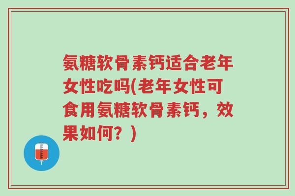 氨糖软骨素钙适合老年女性吃吗(老年女性可食用氨糖软骨素钙,效果如何?)-第1张图片-超越 氨糖软骨素钙适合老年女性吃吗(老年女性可食用氨糖软骨素钙,效果如何?)-第1张图片-超越