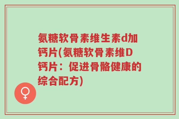 氨糖软骨素维生素d加钙片(氨糖软骨素维D钙片:促进骨骼健康的综合配方)-第1张图片-超越 氨糖软骨素维生素d加钙片(氨糖软骨素维D钙片:促进骨骼健康的综合配方)-第1张图片-超越