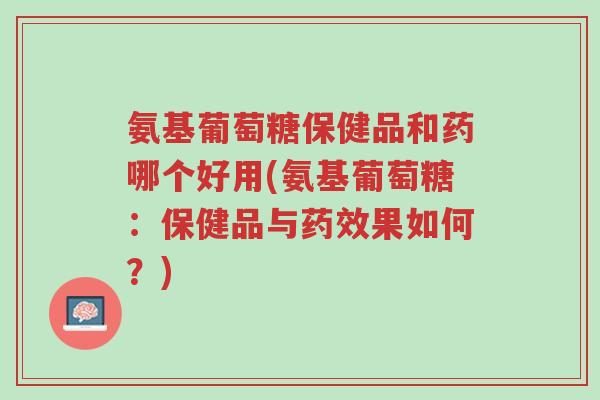 氨基葡萄糖保健品和药哪个好用(氨基葡萄糖:保健品与药效果如何?)-第1张图片-超越 氨基葡萄糖保健品和药哪个好用(氨基葡萄糖:保健品与药效果如何?)-第1张图片-超越
