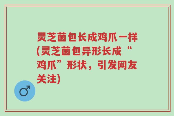 灵芝菌包长成鸡爪一样(灵芝菌包异形长成“鸡爪”形状,引发网友关注)-第1张图片-超越 灵芝菌包长成鸡爪一样(灵芝菌包异形长成“鸡爪”形状,引发网友关注)-第1张图片-超越