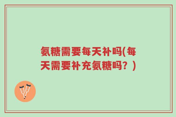 氨糖需要每天补吗(每天需要补充氨糖吗?)-第1张图片-超越 氨糖需要每天补吗(每天需要补充氨糖吗?)-第1张图片-超越