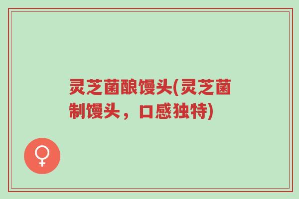 灵芝菌酿馒头(灵芝菌制馒头,口感独特)-第1张图片-超越 灵芝菌酿馒头(灵芝菌制馒头,口感独特)-第1张图片-超越
