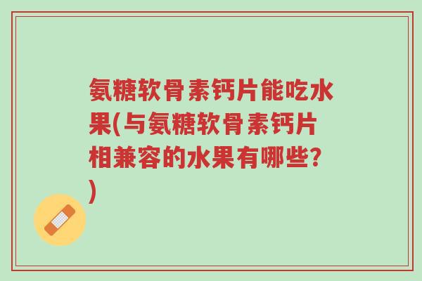 氨糖软骨素钙片能吃水果(与氨糖软骨素钙片相兼容的水果有哪些？)-第1张图片-超越