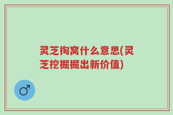 灵芝掏窝什么意思(灵芝挖掘掘出新价值)-第1张图片-超越 灵芝掏窝什么意思(灵芝挖掘掘出新价值)-第1张图片-超越
