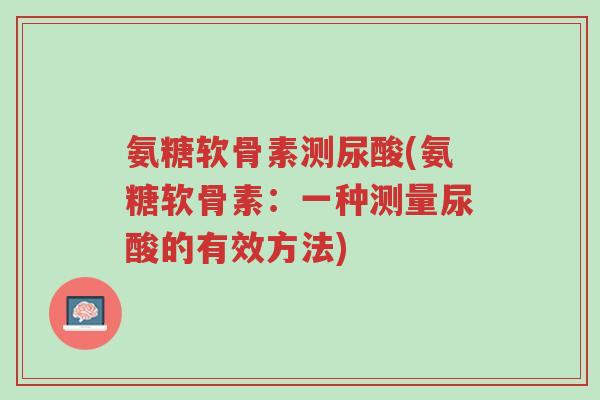 氨糖软骨素测尿酸(氨糖软骨素:一种测量尿酸的有效方法)-第1张图片-超越 氨糖软骨素测尿酸(氨糖软骨素:一种测量尿酸的有效方法)-第1张图片-超越