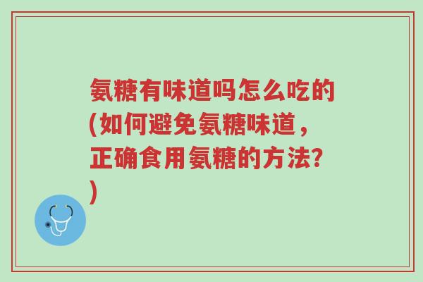 氨糖有味道吗怎么吃的(如何避免氨糖味道,正确食用氨糖的方法?)-第1张图片-超越 氨糖有味道吗怎么吃的(如何避免氨糖味道,正确食用氨糖的方法?)-第1张图片-超越