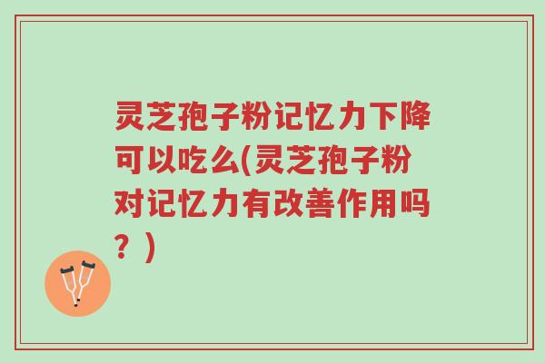 灵芝孢子粉记忆力下降可以吃么(灵芝孢子粉对记忆力有改善作用吗?)-第1张图片-超越 灵芝孢子粉记忆力下降可以吃么(灵芝孢子粉对记忆力有改善作用吗?)-第1张图片-超越