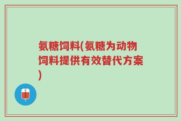 氨糖饲料(氨糖为动物饲料提供有效替代方案)-第1张图片-超越 氨糖饲料(氨糖为动物饲料提供有效替代方案)-第1张图片-超越