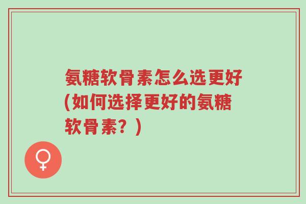 氨糖软骨素怎么选更好(如何选择更好的氨糖软骨素?)-第1张图片-超越 氨糖软骨素怎么选更好(如何选择更好的氨糖软骨素?)-第1张图片-超越