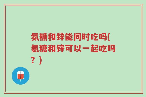 氨糖和锌能同时吃吗(氨糖和锌可以一起吃吗？)-第1张图片-超越