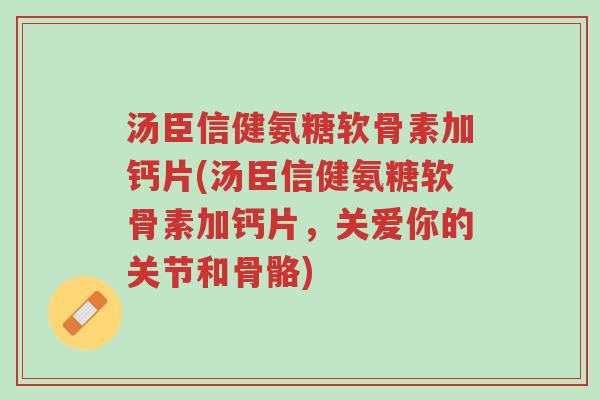 汤臣信健氨糖软骨素加钙片(汤臣信健氨糖软骨素加钙片,关爱你的关节和骨骼)-第1张图片-超越 汤臣信健氨糖软骨素加钙片(汤臣信健氨糖软骨素加钙片,关爱你的关节和骨骼)-第1张图片-超越
